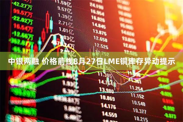 中银两融 价格前线8月27日LME铜库存异动提示