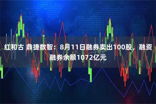红和古 鼎捷数智：8月11日融券卖出100股，融资融券余额1072亿元