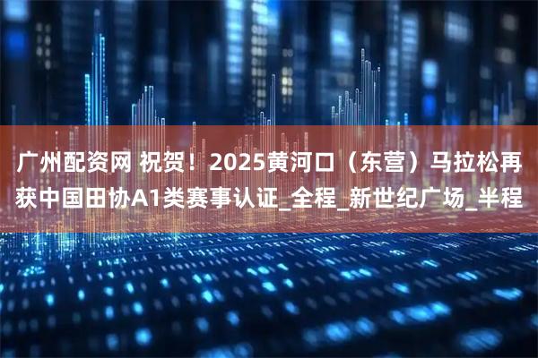 广州配资网 祝贺！2025黄河口（东营）马拉松再获中国田协A1类赛事认证_全程_新世纪广场_半程
