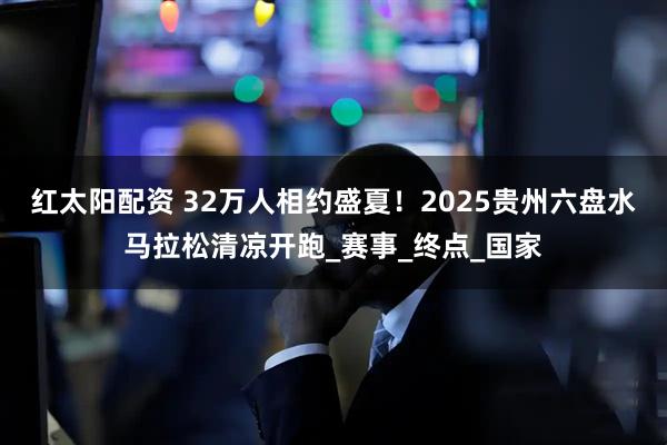 红太阳配资 32万人相约盛夏！2025贵州六盘水马拉松清凉开跑_赛事_终点_国家
