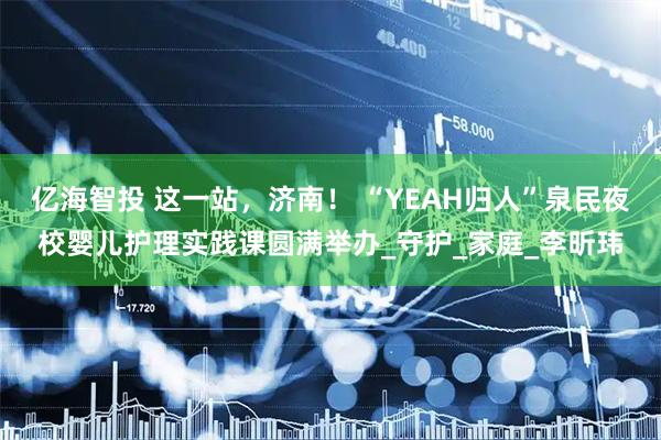 亿海智投 这一站，济南！ “YEAH归人”泉民夜校婴儿护理实践课圆满举办_守护_家庭_李昕玮