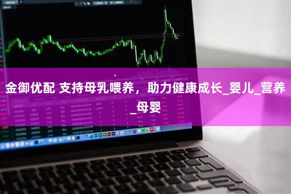 金御优配 支持母乳喂养，助力健康成长_婴儿_营养_母婴