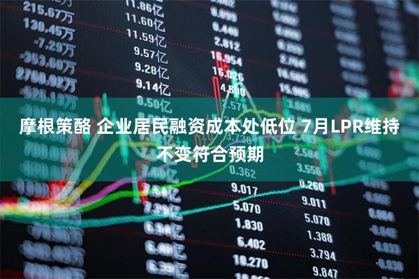 摩根策酪 企业居民融资成本处低位 7月LPR维持不变符合预期