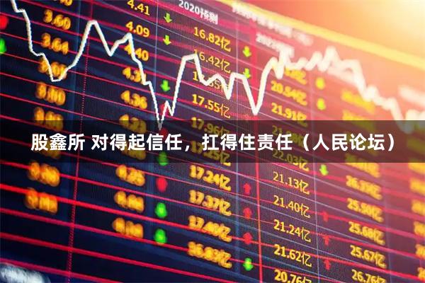 股鑫所 对得起信任，扛得住责任（人民论坛）