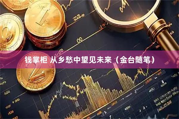 钱掌柜 从乡愁中望见未来（金台随笔）