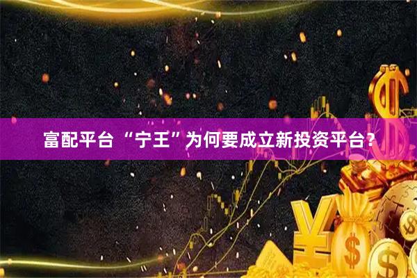 富配平台 “宁王”为何要成立新投资平台？