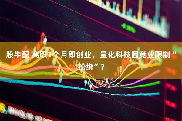 股牛配 离职1个月即创业，量化科技圈竞业限制“松绑”？