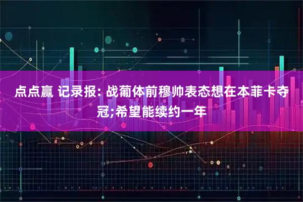 点点赢 记录报: 战葡体前穆帅表态想在本菲卡夺冠;希望能续约一年