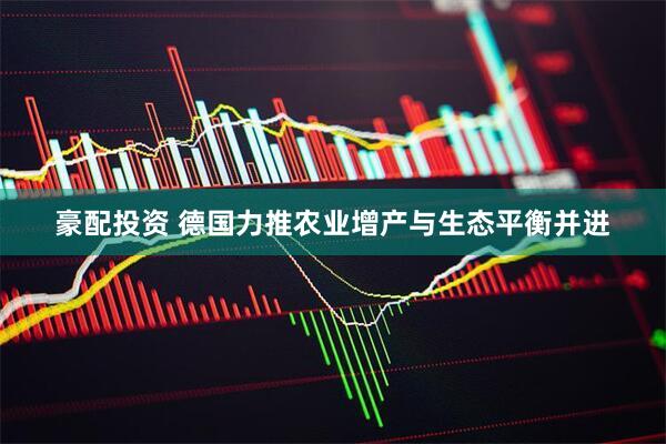 豪配投资 德国力推农业增产与生态平衡并进