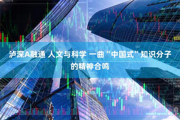 泸深A融通 人文与科学 一曲“中国式”知识分子的精神合鸣