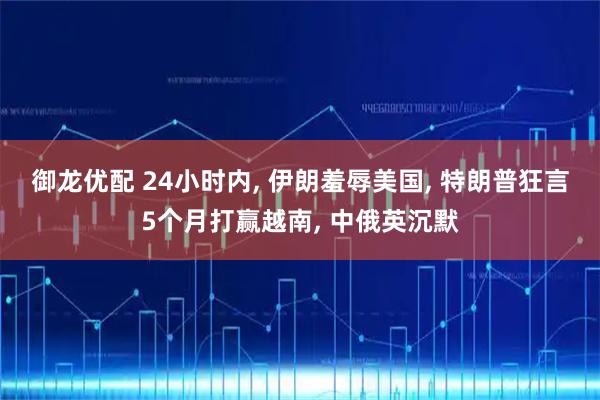 御龙优配 24小时内, 伊朗羞辱美国, 特朗普狂言5个月打赢越南, 中俄英沉默