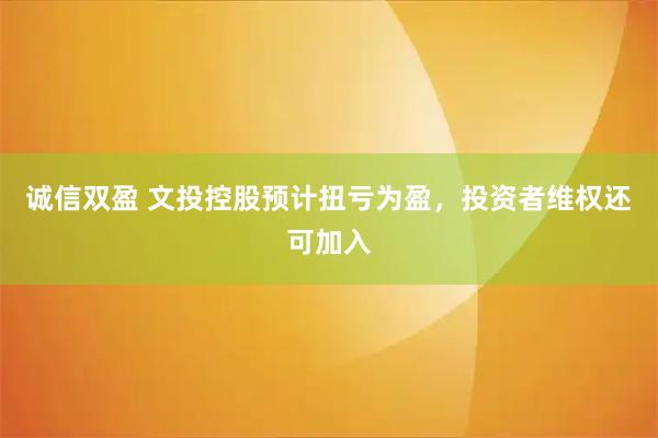 诚信双盈 文投控股预计扭亏为盈，投资者维权还可加入