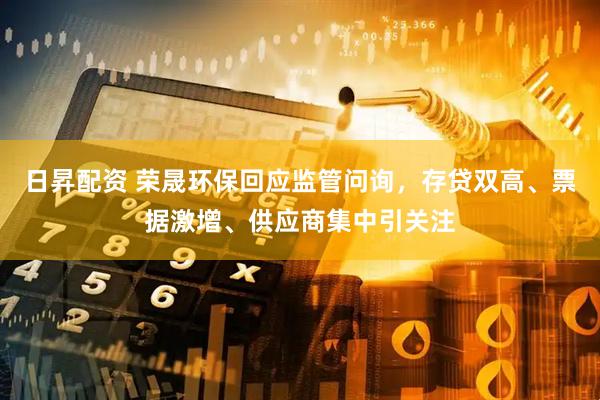 日昇配资 荣晟环保回应监管问询，存贷双高、票据激增、供应商集中引关注