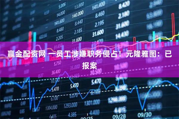 赢金配资网 一员工涉嫌职务侵占！元隆雅图：已报案