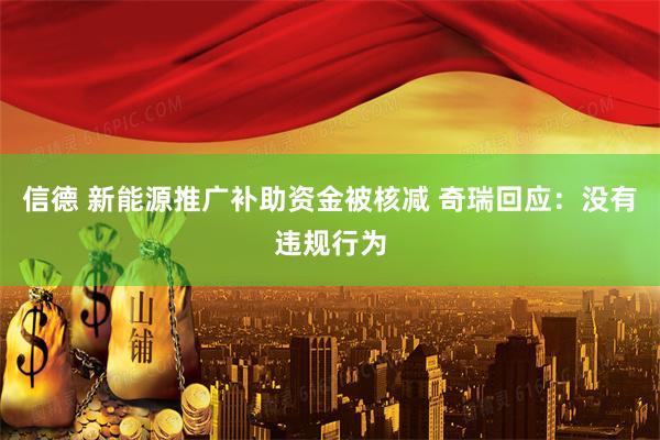 信德 新能源推广补助资金被核减 奇瑞回应：没有违规行为