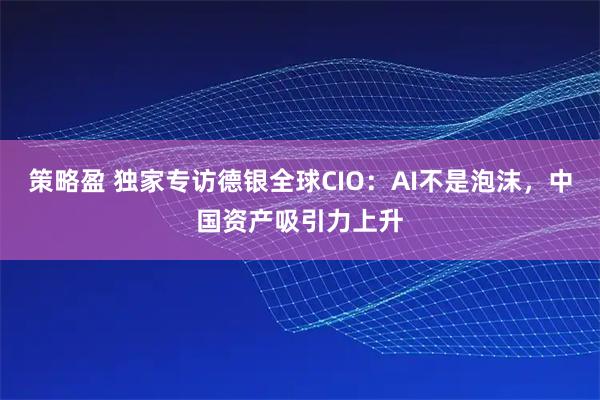 策略盈 独家专访德银全球CIO：AI不是泡沫，中国资产吸引力上升
