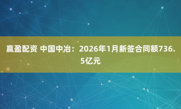 赢盈配资 中国中冶：2026年1月新签合同额736.5亿元