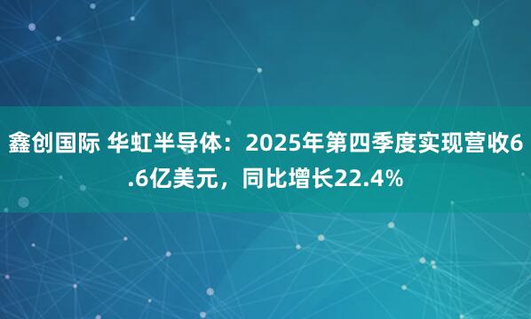鑫创国际 华虹半导体：2025年第四季度实现营收6.6亿美元，同比增长22.4%