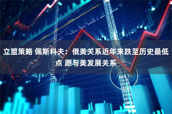 立盟策略 佩斯科夫：俄美关系近年来跌至历史最低点 愿与美发展关系