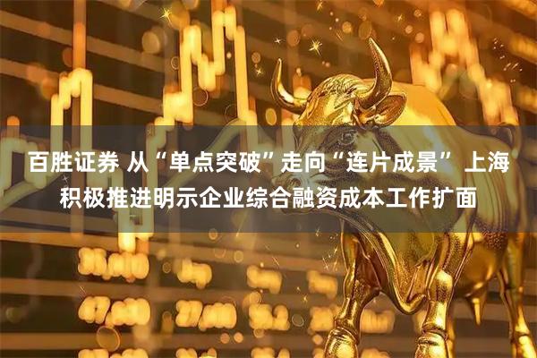 百胜证券 从“单点突破”走向“连片成景” 上海积极推进明示企业综合融资成本工作扩面