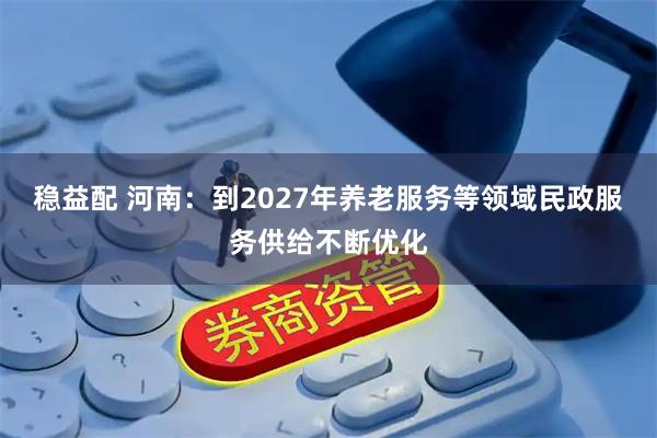 稳益配 河南：到2027年养老服务等领域民政服务供给不断优化