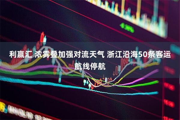 利赢汇 浓雾叠加强对流天气 浙江沿海50条客运航线停航