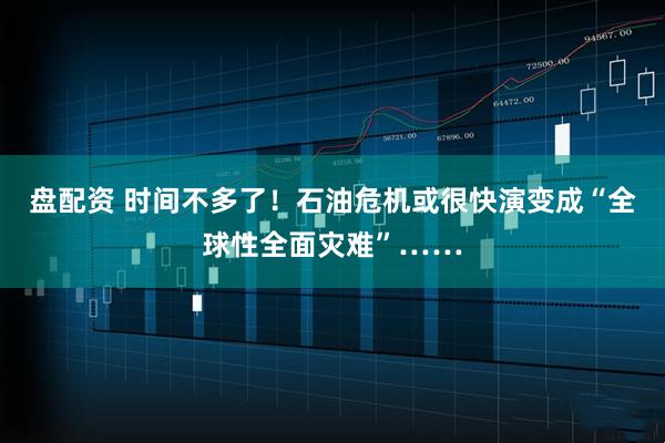 盘配资 时间不多了！石油危机或很快演变成“全球性全面灾难”……