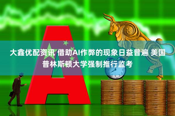 大鑫优配资讯 借助AI作弊的现象日益普遍 美国普林斯顿大学强制推行监考