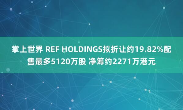 掌上世界 REF HOLDINGS拟折让约19.82%配售最多5120万股 净筹约2271万港元
