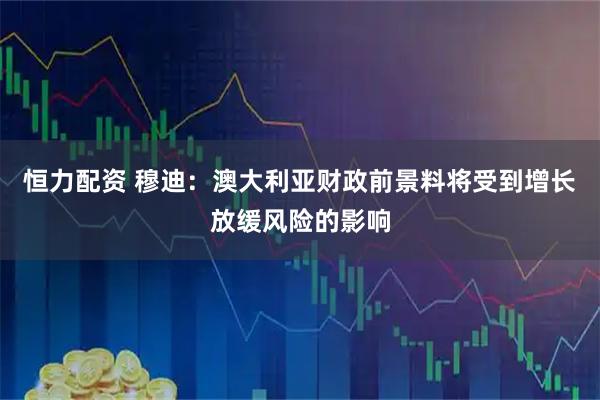 恒力配资 穆迪：澳大利亚财政前景料将受到增长放缓风险的影响