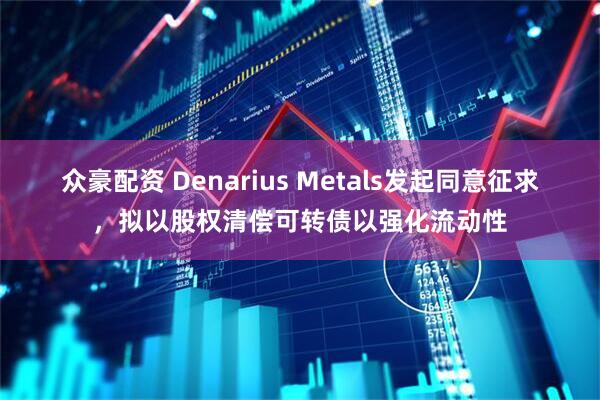 众豪配资 Denarius Metals发起同意征求，拟以股权清偿可转债以强化流动性