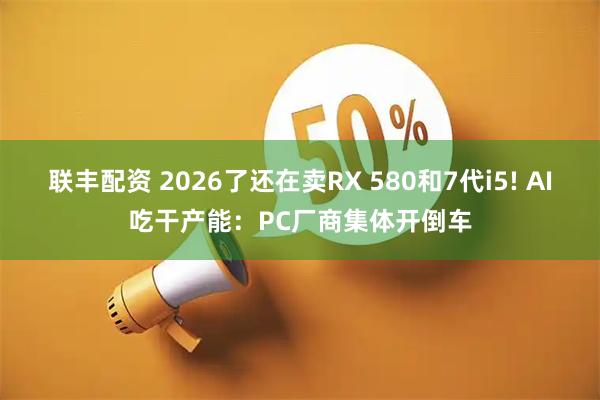 联丰配资 2026了还在卖RX 580和7代i5! AI吃干产能：PC厂商集体开倒车