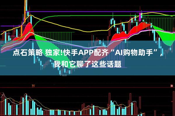 点石策略 独家!快手APP配齐“AI购物助手”，我和它聊了这些话题