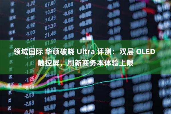 领域国际 华硕破晓 Ultra 评测：双层 OLED 触控屏，刷新商务本体验上限