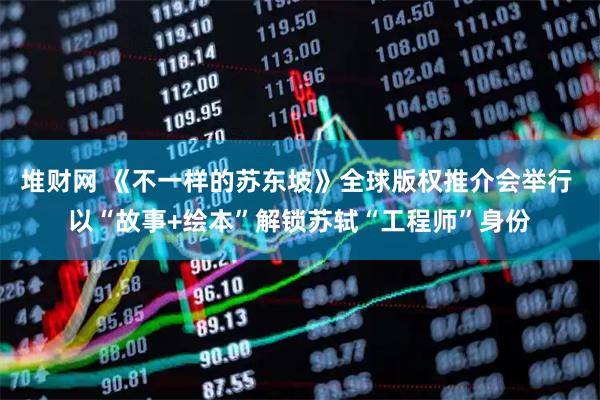 堆财网 《不一样的苏东坡》全球版权推介会举行 以“故事+绘本”解锁苏轼“工程师”身份