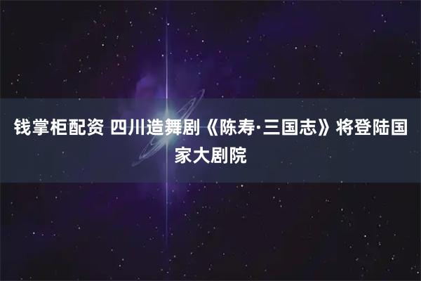 钱掌柜配资 四川造舞剧《陈寿·三国志》将登陆国家大剧院