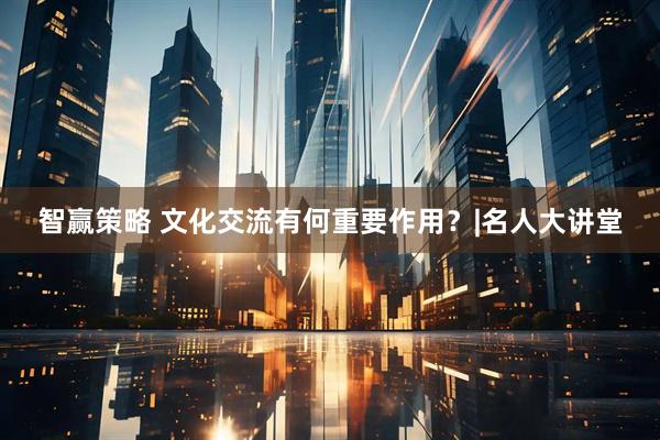 智赢策略 文化交流有何重要作用？|名人大讲堂