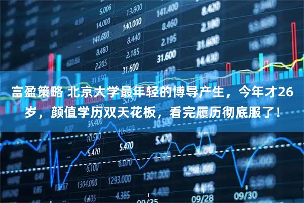 富盈策略 北京大学最年轻的博导产生，今年才26岁，颜值学历双天花板，看完履历彻底服了！