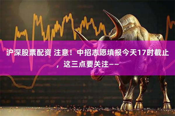 沪深股票配资 注意！中招志愿填报今天17时截止，这三点要关注——