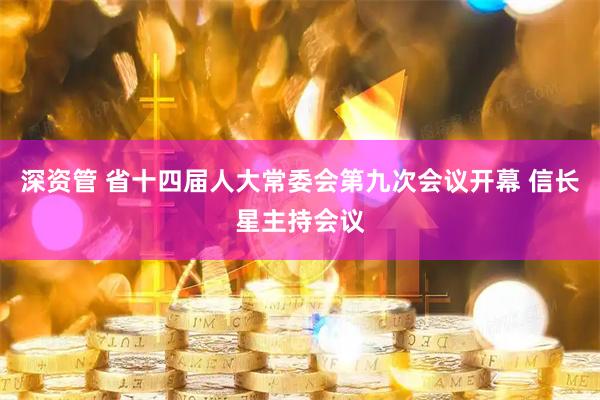深资管 省十四届人大常委会第九次会议开幕 信长星主持会议