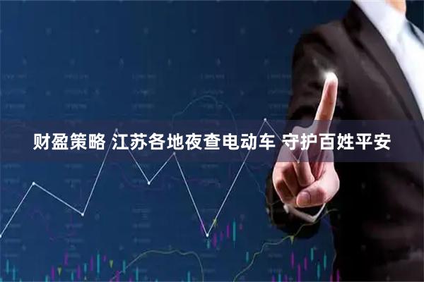 财盈策略 江苏各地夜查电动车 守护百姓平安