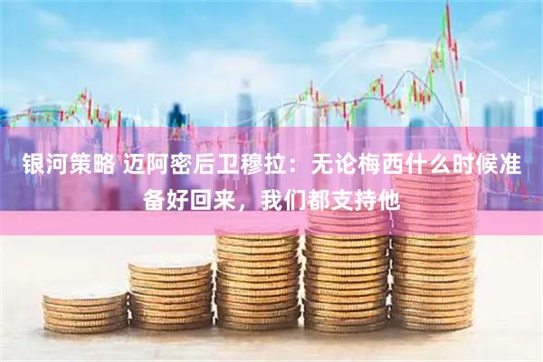 银河策略 迈阿密后卫穆拉：无论梅西什么时候准备好回来，我们都支持他