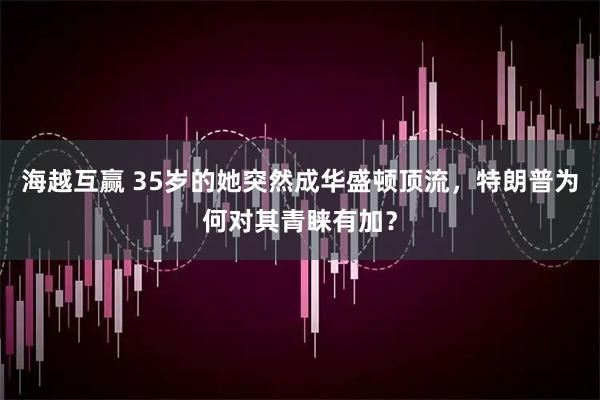 海越互赢 35岁的她突然成华盛顿顶流，特朗普为何对其青睐有加？