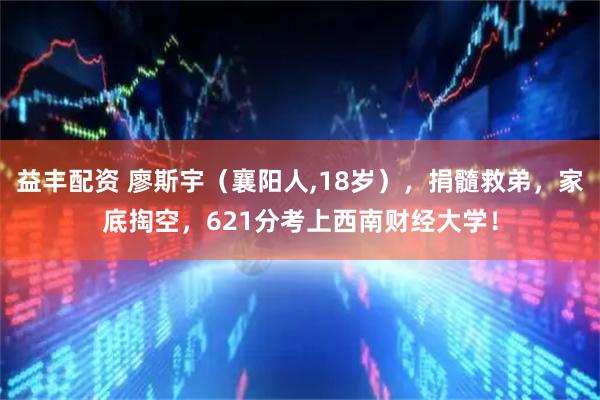 益丰配资 廖斯宇（襄阳人,18岁），捐髓救弟，家底掏空，621分考上西南财经大学！